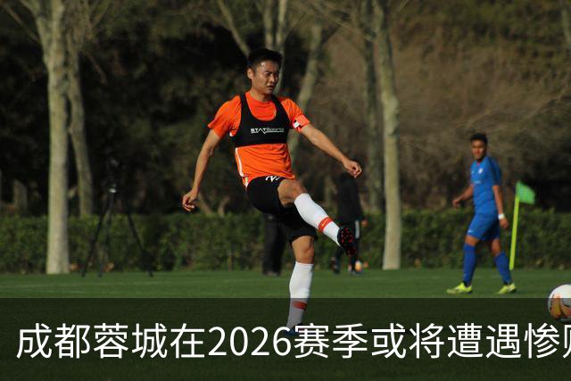 成都蓉城在2026赛季或将遭遇惨败，愚弄冠军梦的结局在即